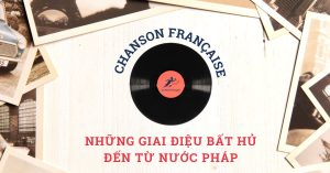 Chanson française – những giai điệu bất hủ từ nước Pháp