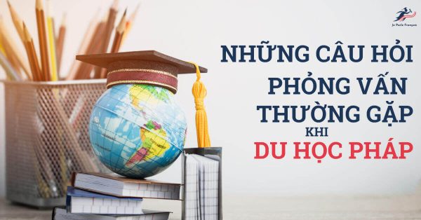 Tổng hợp câu hỏi phỏng vấn du học Pháp thường gặp